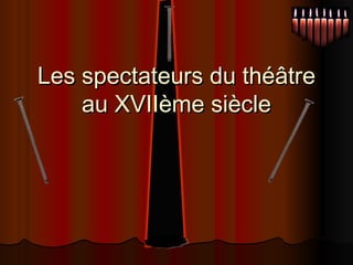Les spectateurs du théâtreLes spectateurs du théâtre
au XVIIème siècleau XVIIème siècle
 