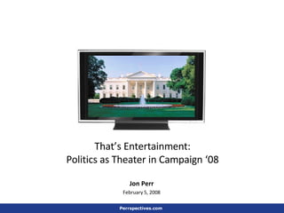 That’s Entertainment: Politics as Theater in Campaign ‘08 Jon Perr February 5, 2008 