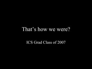 That’s how we were? ICS Grad Class of 2007 