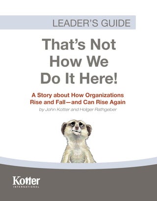 LEADER’S GUIDE
That’s Not
How We
Do It Here!
A Story about How Organizations
Rise and Fall—and Can Rise Again
by John Kotter and Holger Rathgeber
 