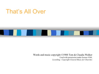 That’s All Over Words and music copyright ©1988 Tom & Claudia Walker Used with permission under license #344, LicenSing - Copyright Cleared Music for Churches 