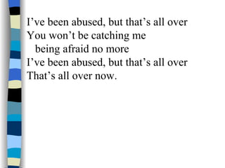 I’ve been abused, but that’s all over You won’t be catching me being afraid no more I’ve been abused, but that’s all over That’s all over now. 