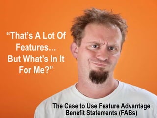 “That’s A Lot Of
  Features…
But What’s In It
   For Me?”


            The Case to Use Feature Advantage
                Benefit Statements (FABs)
 