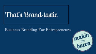 That’s Brand-tastic
Business Branding For Entrepreneurs
 