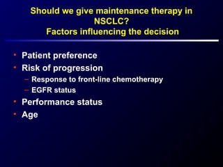 Should we give maintenance therapy in
NSCLC?
Factors influencing the decision
• Patient preference
• Risk of progression
– Response to front-line chemotherapy
– EGFR status
• Performance status
• Age
 