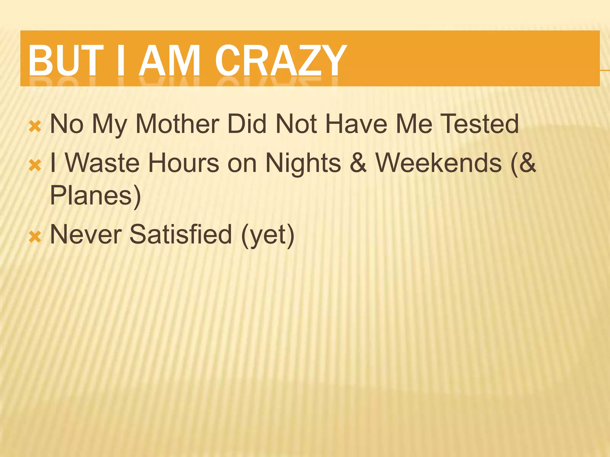 BUT I AM CRAZY
No My Mother Did Not Have Me Tested
I Waste Hours on Nights & Weekends (&
Planes)
Never Satisfied (yet)