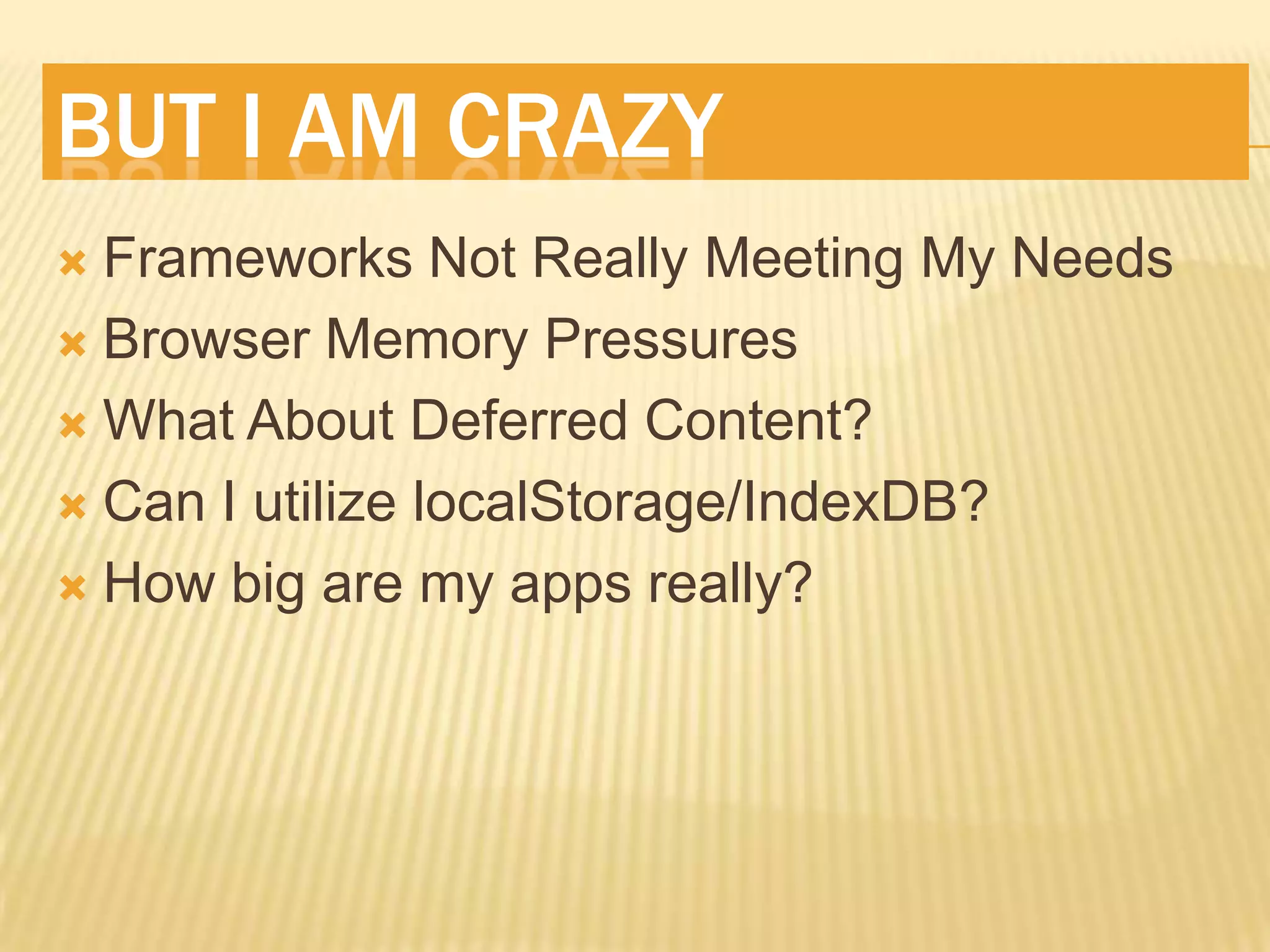 BUT I AM CRAZY
Frameworks Not Really Meeting My Needs
Browser Memory Pressures
What About Deferred Content?
Can I utilize localStorage/IndexDB?
How big are my apps really?