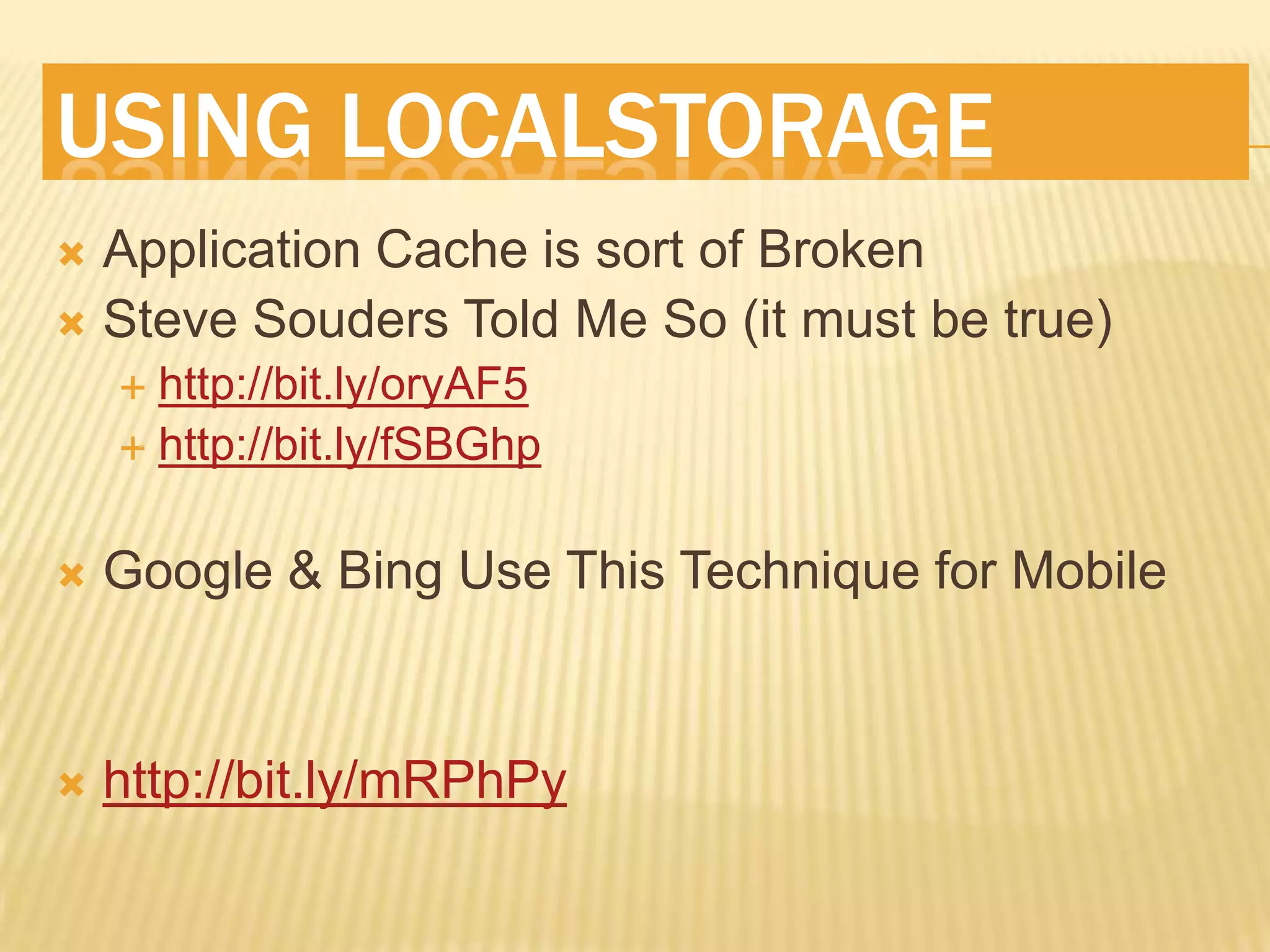 USING LOCALSTORAGE
Application Cache is sort of Broken
Steve Souders Told Me So (it must be true)
http://bit.ly/oryAF5
http://bit.ly/fSBGhp
Google & Bing Use This Technique for Mobile
http://bit.ly/mRPhPy