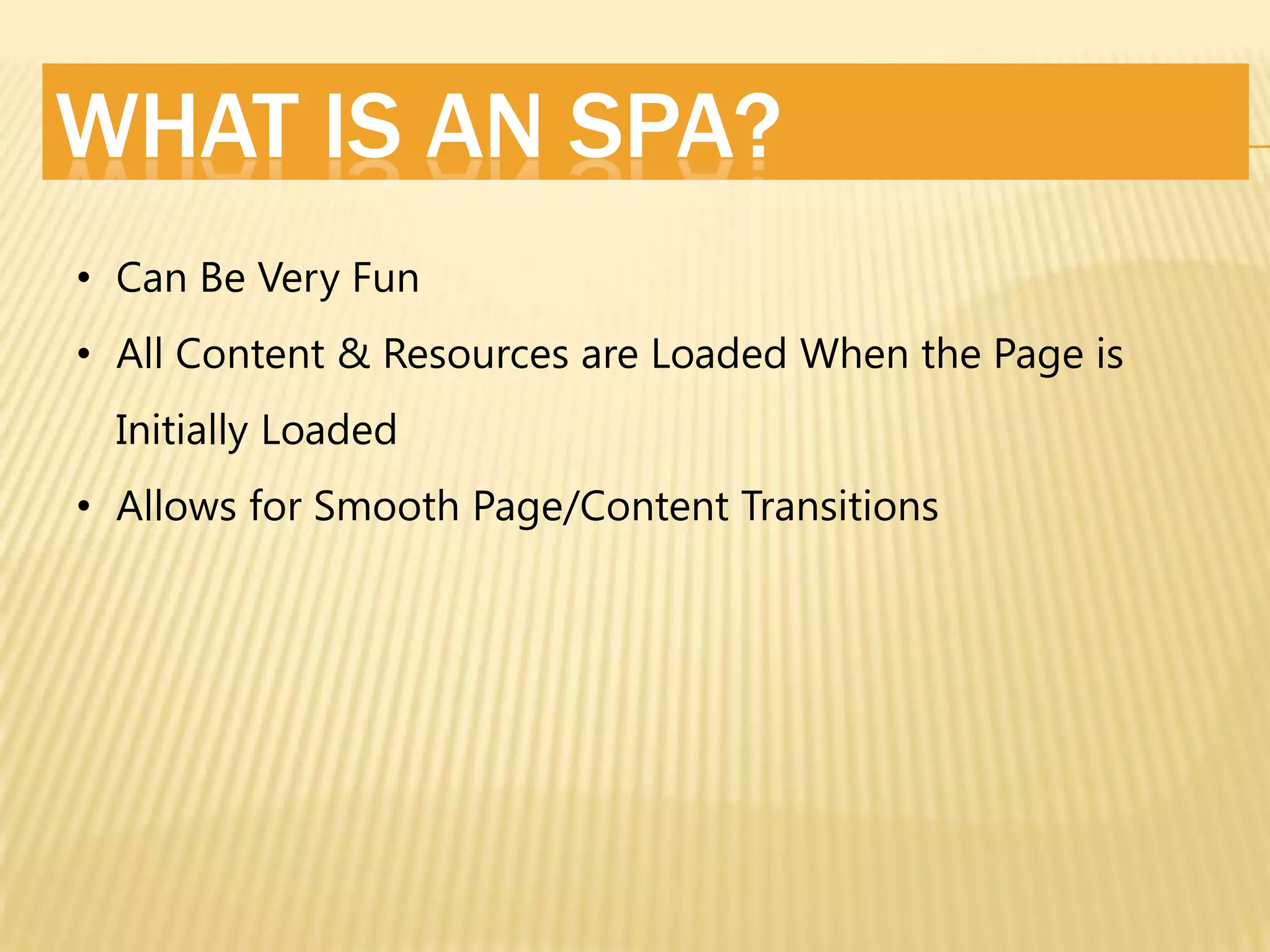 WHAT IS AN SPA?
• Can Be Very Fun
• All Content & Resources are Loaded When the Page is
Initially Loaded
• Allows for Smooth Page/Content Transitions