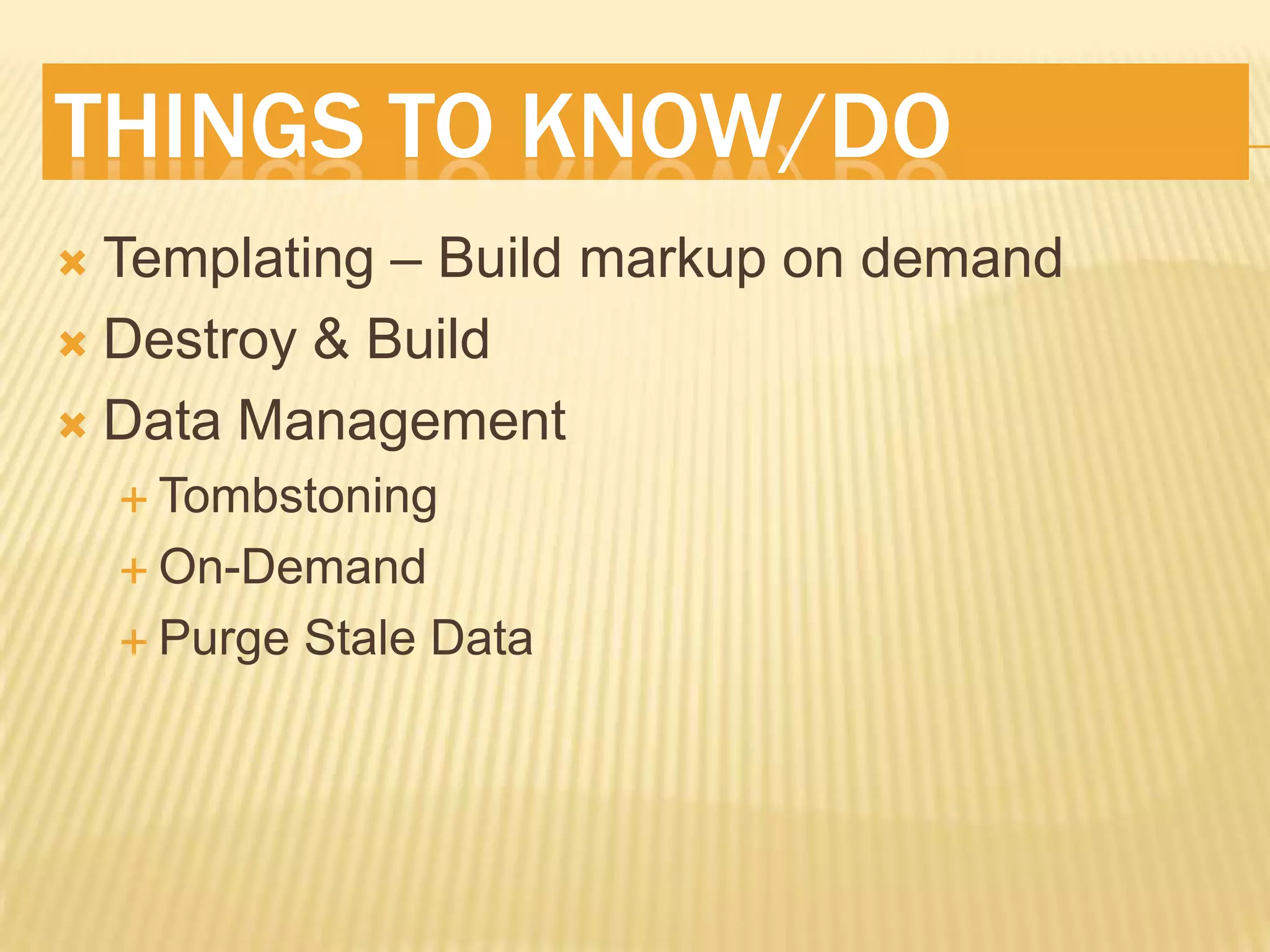 THINGS TO KNOW/DO
Templating – Build markup on demand
Destroy & Build
Data Management
Tombstoning
On-Demand
Purge Stale Data