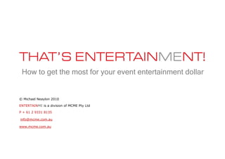 How to get the most for your event entertainment dollar


© Michael Neaylon 2010

ENTERTAINME is a division of MCME Pty Ltd

P + 61 2 9331 8135

info@mcme.com.au

www.mcme.com.au
 