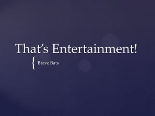 That’s Entertainment!
  {   Brave Bats
 