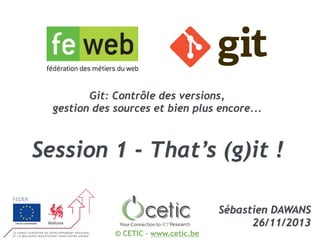 Git: Contrôle des versions,
gestion des sources et bien plus encore...

Session 1 - That’s (g)it !
Sébastien DAWANS
26/11/2013
© CETIC – www.cetic.be

 