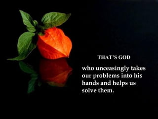 THAT’S GOD who unceasingly takes our problems into his hands and helps us solve them. 