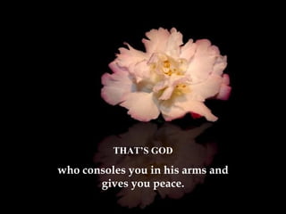 THAT’S GOD who consoles you in his arms and gives you peace. 