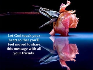 Let God touch your heart so that you’ll feel moved to share this message with all your friends. 
