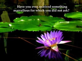 Have you ever received something marvellous for which you did not ask? 