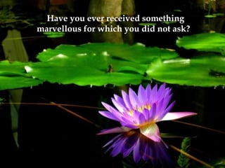 Have you ever received something
marvellous for which you did not ask?
 