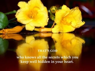 THAT’S GOD
who knows all the secrets which you
keep well hidden in your heart.
 