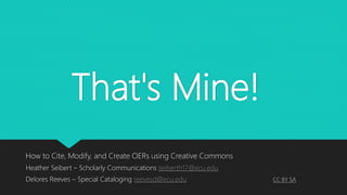 That's Mine!
How to Cite, Modify, and Create OERs using Creative Commons
Heather Seibert – Scholarly Communications seiberth17@ecu.edu
Delores Reeves – Special Cataloging reevesd@ecu.edu CC BY SA
 