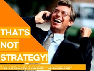 THAT’S
NOT
STRATEGY!
How buzzwords and CEOs are misleading the true meaning of strategy.
BY RHYS HILLMAN, DIGITAL STRATEGIST AT GPY&R MELBOURNE
 