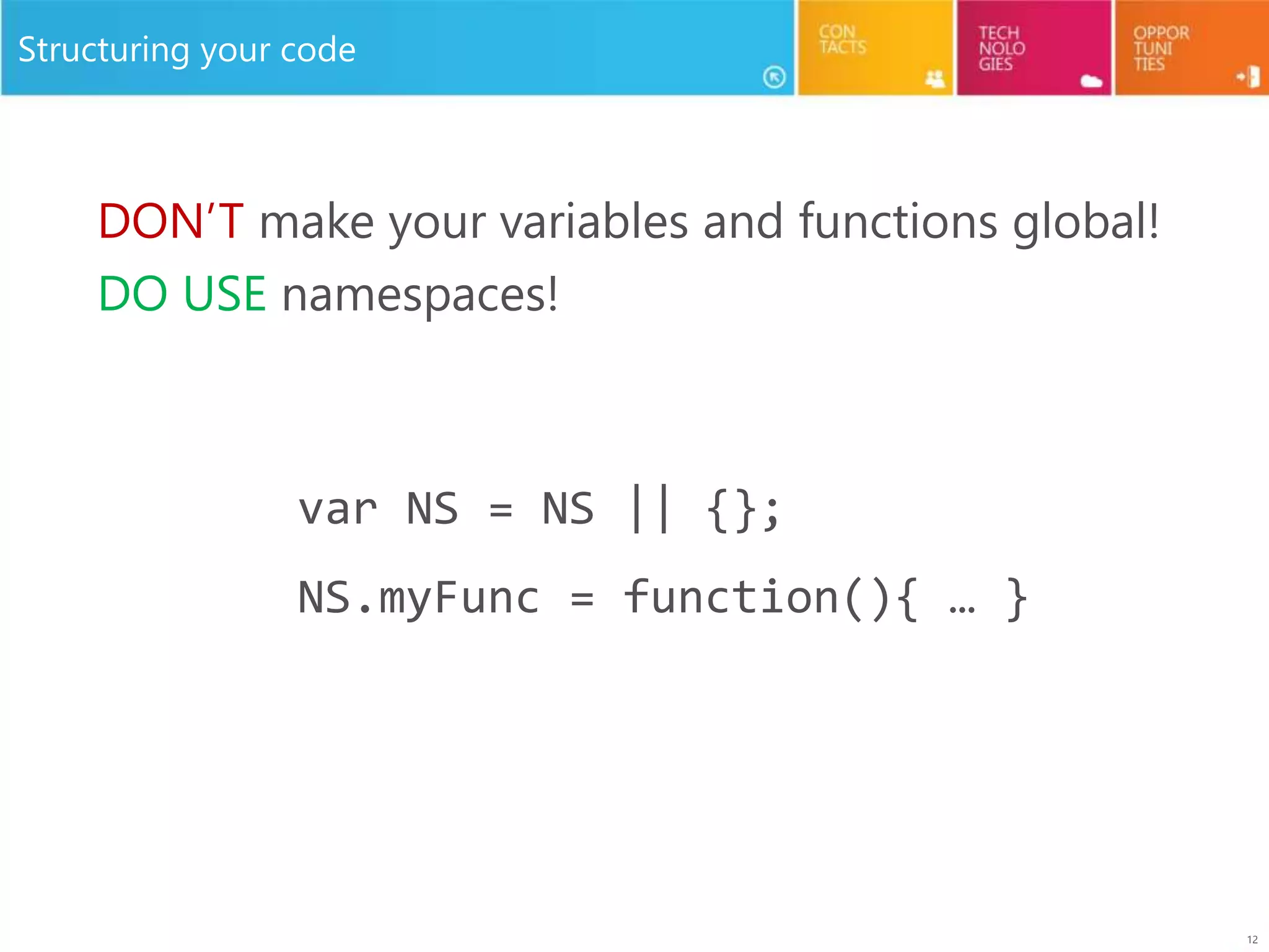 12
Structuring your code
DON’T make your variables and functions global!
DO USE namespaces!
var NS = NS || {};
NS.myFunc = function(){ … }
 
