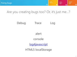 27
Fixing bugs
Are you creating bugs too? Or, it’s just me…?
Debug Trace Log
alert
console
log4javascript
HTML5 localStorage
 