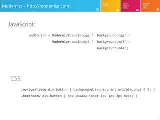 9
Modernizr – http://modernizr.com
audio.src = Modernizr.audio.ogg ? 'background.ogg' :
Modernizr.audio.mp3 ? 'background.mp3' :
'background.m4a';
.no-boxshadow div.button { background:transparent url(btn.png) 0 0; }
.boxshadow div.button { box-shadow:inset 1px 1px 2px #ccc; }
JavaScript:
CSS:
 