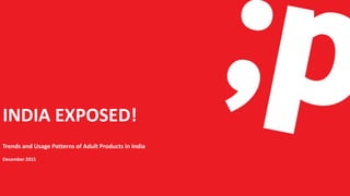 INDIA EXPOSED!
Trends and Usage Patterns of Adult Products in India
December 2015
 