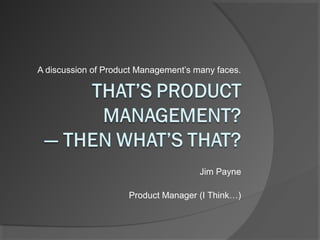 A discussion of Product Management’s many faces.

Jim Payne
Product Manager (I Think…)

 