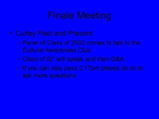 Finale Meeting Curley Past and Present Panel of Class of 2002 comes to talk to the Cultural Awareness Club Class of 02’ will speak and then Q&A If you can stay pass 2:17pm please do so to ask more questions 