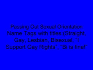 Passing Out Sexual Orientation Name Tags with titles:(Straight, Gay, Lesbian, Bisexual, “I Support Gay Rights”, “Bi is fine!” 