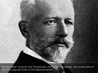 Do you mean “musical” like Tchaikovsky, the Russian composer, who wrote some of
the most popular music in the classical canon?!
 