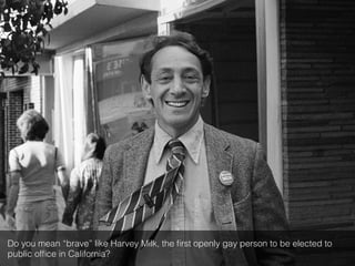 Do you mean “brave” like Harvey Milk, the ﬁrst openly gay person to be elected to
public ofﬁce in California?!
 