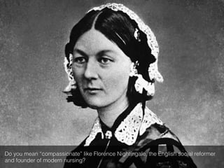 Do you mean “compassionate” like Florence Nightingale, the English social reformer
and founder of modern nursing?!
 