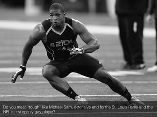 Do you mean “tough” like Michael Sam, defensive end for the St. Louis Rams and the
NFL’s ﬁrst openly gay player?!
 
