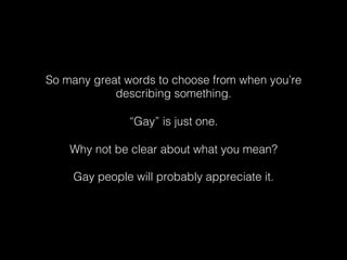 So many great words to choose from when you’re
describing something. !
!
“Gay” is just one.!
!
Why not be clear about what you mean?!
!
Gay people will probably appreciate it.!
 