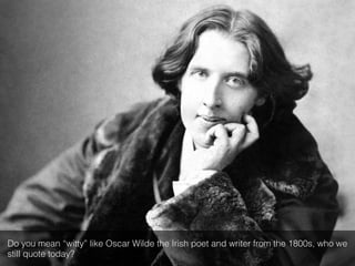 Do you mean “witty” like Oscar Wilde the Irish poet and writer from the 1800s, who we
still quote today?!
 