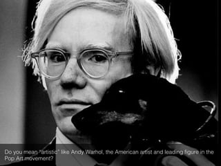 Do you mean “artistic” like Andy Warhol, the American artist and leading ﬁgure in the
Pop Art movement?!
 