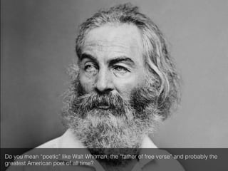 Do you mean “poetic” like Walt Whitman, the “father of free verse” and probably the
greatest American poet of all time?!
 
