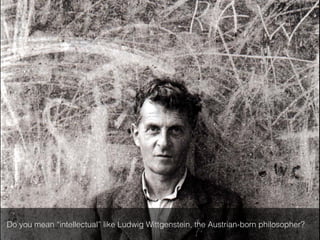 Do you mean “intellectual” like Ludwig Wittgenstein, the Austrian-born philosopher?!
 