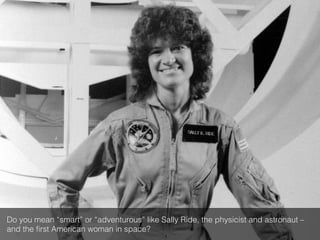 Do you mean “smart” or “adventurous” like Sally Ride, the physicist and astronaut –
and the ﬁrst American woman in space?!
 