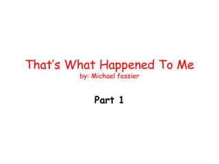 That’s What Happened To Me
by: Michael fessier
Part 1
 