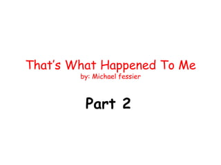 That’s What Happened To Me
by: Michael fessier
Part 2
 