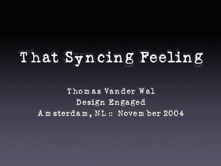 That Syncing Feeling
Thomas Vander Wal
Design Engaged
Amsterdam, NL :: November 2004
 