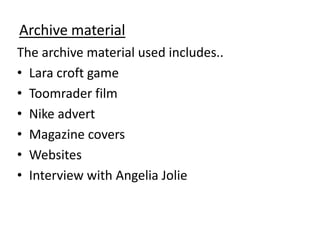 Archive material
The archive material used includes..
• Lara croft game
• Toomrader film
• Nike advert
• Magazine covers
• Websites
• Interview with Angelia Jolie
 
