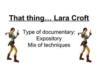 That thing… Lara Croft
   Type of documentary:
        Expository
     Mix of techniques
 