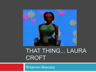 THAT THING... LAURA
CROFT
Rhiannon Bescoby
 