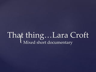 Tha{t thing…Lara Croft 
Mixed short documentary 
 