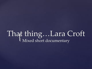 {That thing…Lara Croft
Mixed short documentary
 